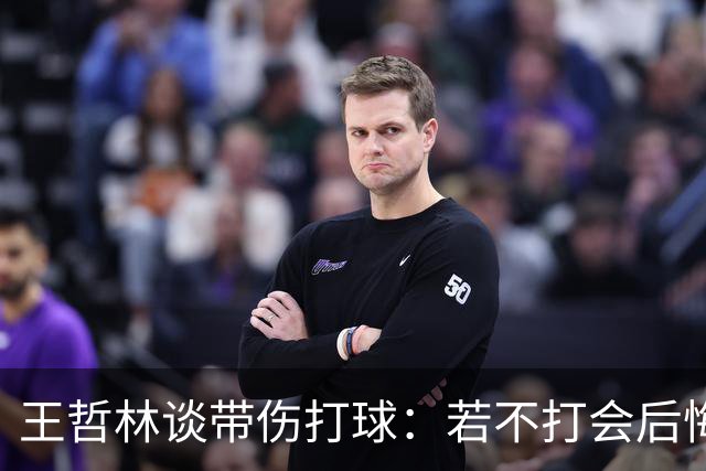 王哲林谈带伤打球：若不打会后悔 一辈子能有几次站在总决舞台上